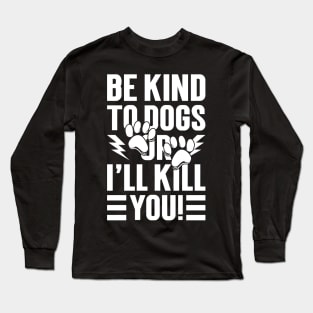 Be Kind To Dogs Or I'll Kill You Long Sleeve T-Shirt